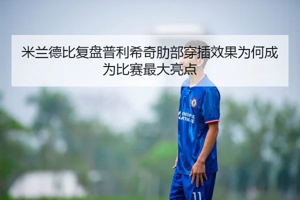 米兰德比复盘普利希奇肋部穿插效果为何成为比赛最大亮点