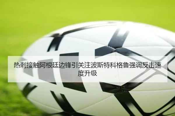 热刺接触阿根廷边锋引关注波斯特科格鲁强调反击速度升级