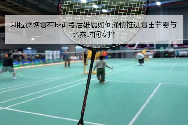 利拉德恢复有球训练后雄鹿如何谨慎推进复出节奏与比赛时间安排