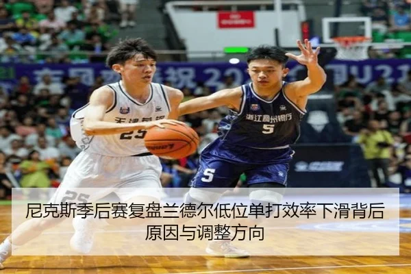 尼克斯季后赛复盘兰德尔低位单打效率下滑背后原因与调整方向